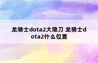 龙骑士dota2大隐刀 龙骑士dota2什么位置